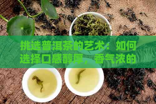 挑选普洱茶的艺术：如何选择口感醇厚，香气浓的好茶？