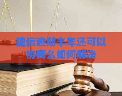 捷信逾期半年还可以协商么如何解决