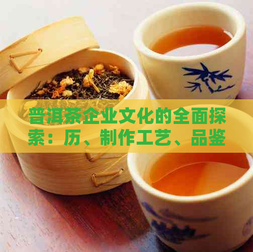 普洱茶企业文化的全面探索：历、制作工艺、品鉴方法与茶道文化