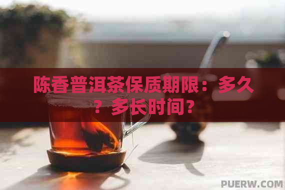 陈香普洱茶保质期限：多久？多长时间？