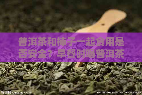 普洱茶和柿子一起食用是否安全？早餐时喝普洱茶配柿饼可以吗？