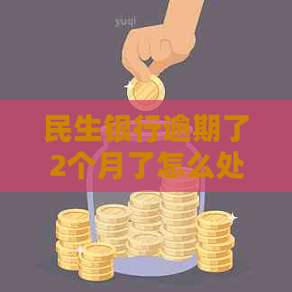 民生银行逾期了2个月了怎么处理