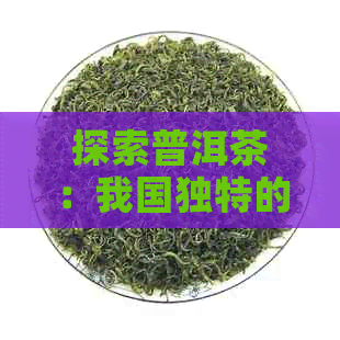 探索普洱茶：我国独特的茶叶品种及其魅力