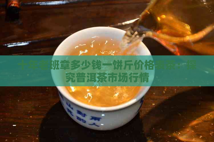 十年老班章多少钱一饼斤价格表茶：探究普洱茶市场行情