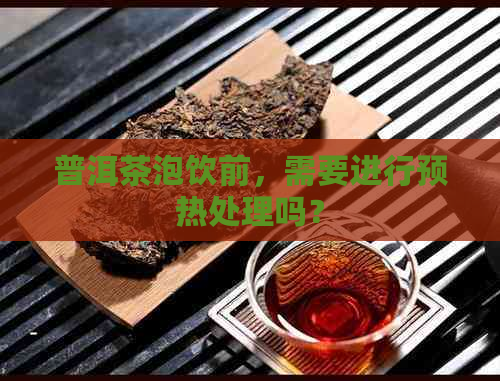 普洱茶泡饮前，需要进行预热处理吗？