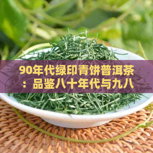 90年代绿印青饼普洱茶：品鉴八十年代与九八年的经典之作