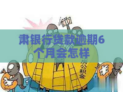 肃银行贷款逾期6个月会怎样