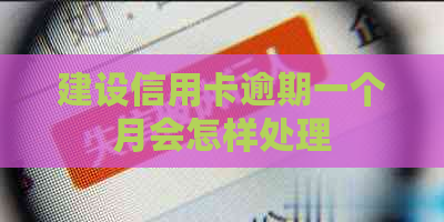 建设信用卡逾期一个月会怎样处理