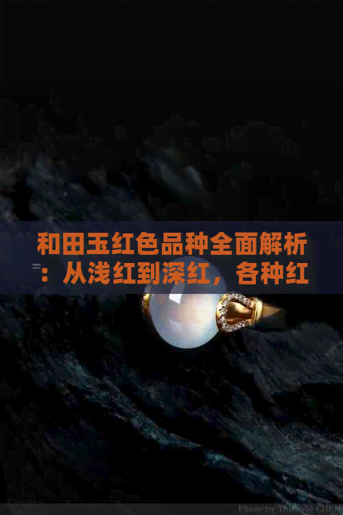 和田玉红色品种全面解析：从浅红到深红，各种红色和田玉详解及选购指南