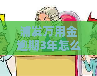 浦发万用金逾期3年怎么办处理方式