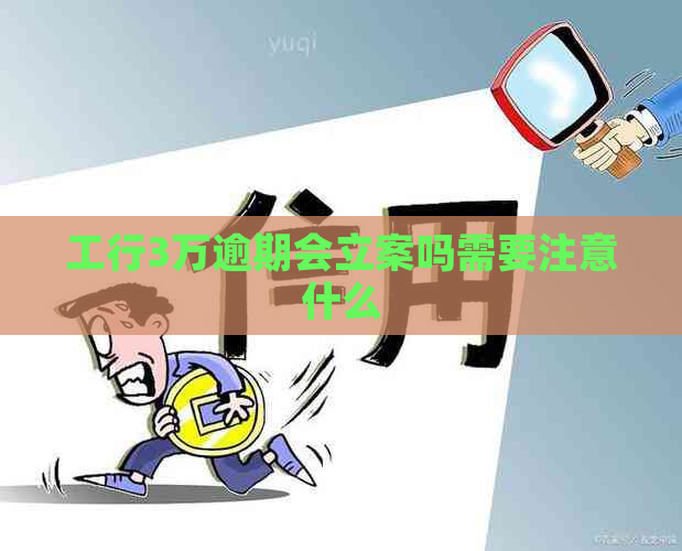 工行3万逾期会立案吗需要注意什么