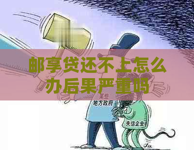 邮享贷还不上怎么办后果严重吗