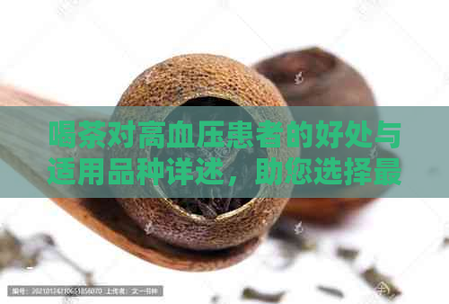 喝茶对高血压患者的好处与适用品种详述，助您选择最适合的茶饮