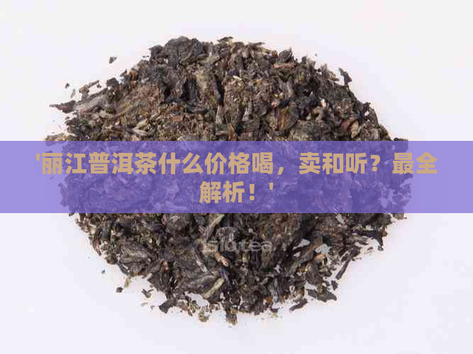 '丽江普洱茶什么价格喝，卖和听？最全解析！'