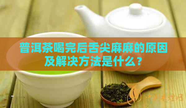 普洱茶喝完后舌尖麻麻的原因及解决方法是什么？