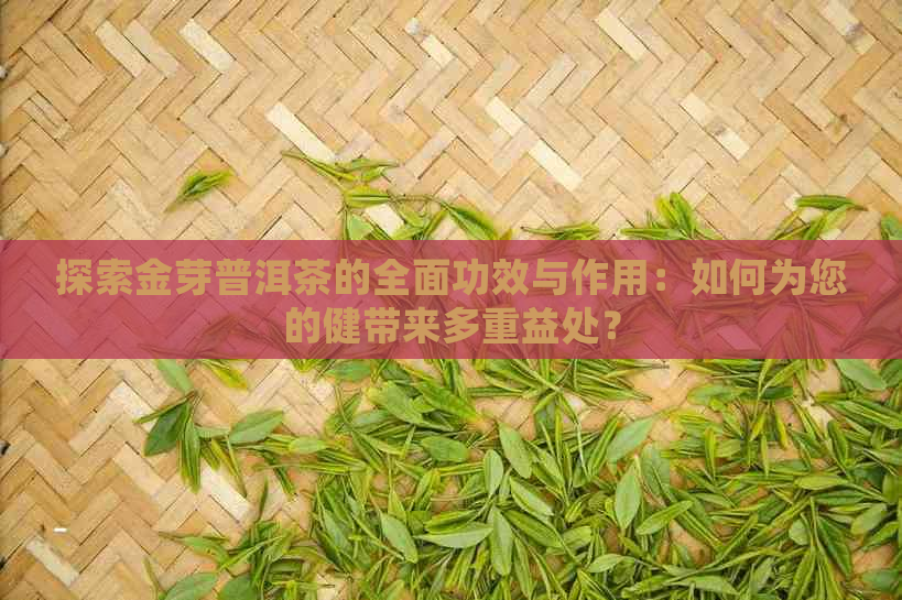 探索金芽普洱茶的全面功效与作用：如何为您的健带来多重益处？