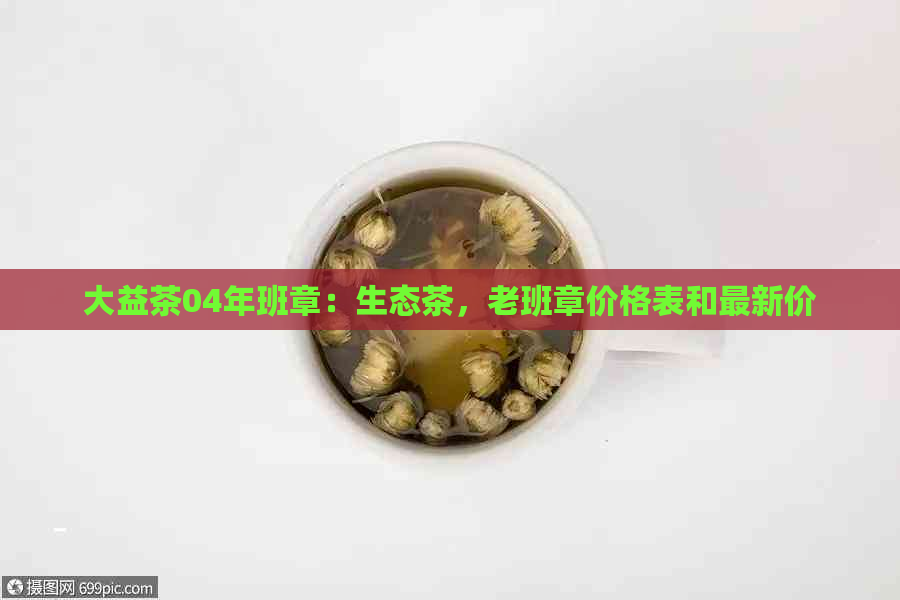 大益茶04年班章：生态茶，老班章价格表和最新价