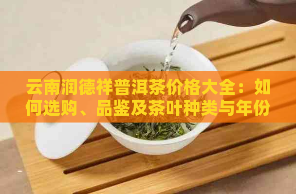 云南润德祥普洱茶价格大全：如何选购、品鉴及茶叶种类与年份全面解析