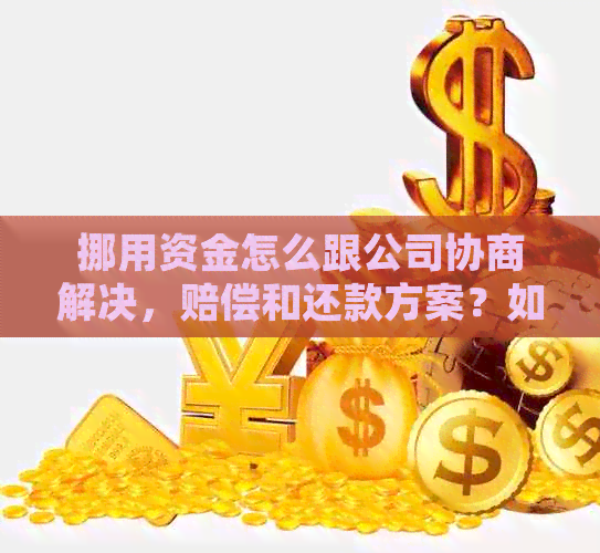 挪用资金怎么跟公司协商解决，赔偿和还款方案？如何向老板坦白并提供证据？