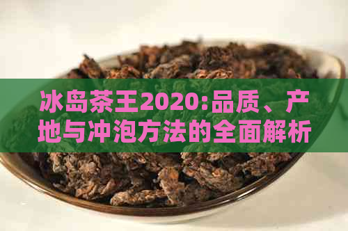 冰岛茶王2020:品质、产地与冲泡方法的全面解析