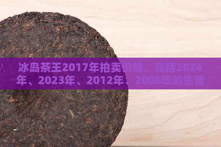 冰岛茶王2017年拍卖价格，包括2024年、2023年、2012年、2006年的生普价格。