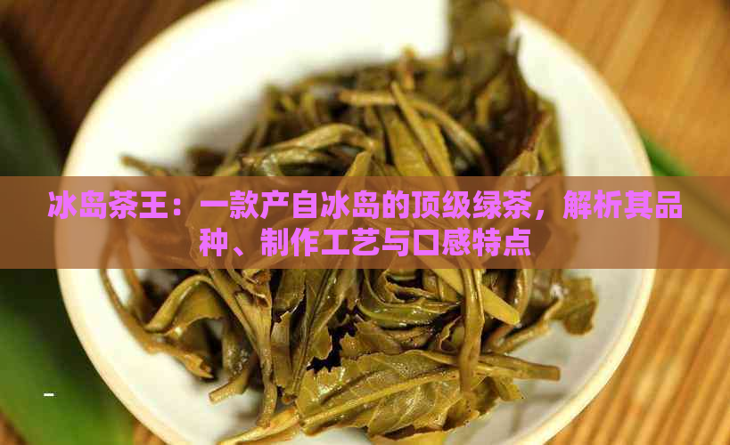 冰岛茶王：一款产自冰岛的顶级绿茶，解析其品种、制作工艺与口感特点