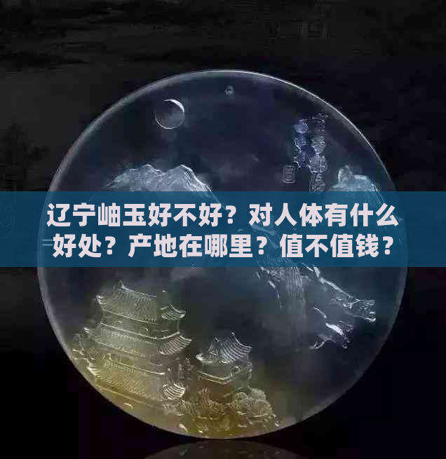 辽宁岫玉好不好？对人体有什么好处？产地在哪里？值不值钱？