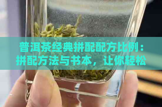 普洱茶经典拼配配方比例：拼配方法与书本，让你轻松掌握普洱茶的精髓。