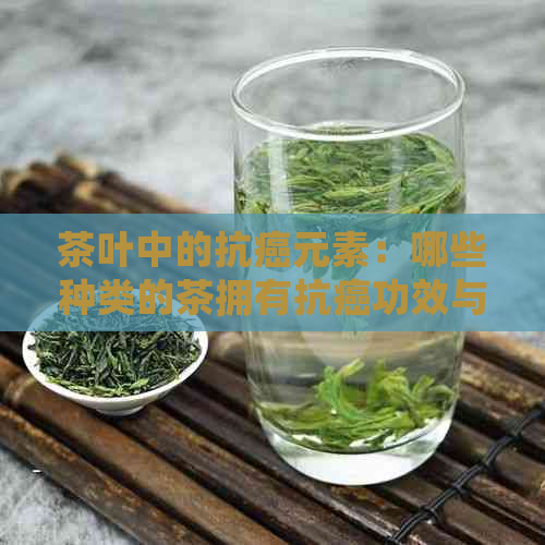 茶叶中的抗癌元素：哪些种类的茶拥有抗癌功效与作用？