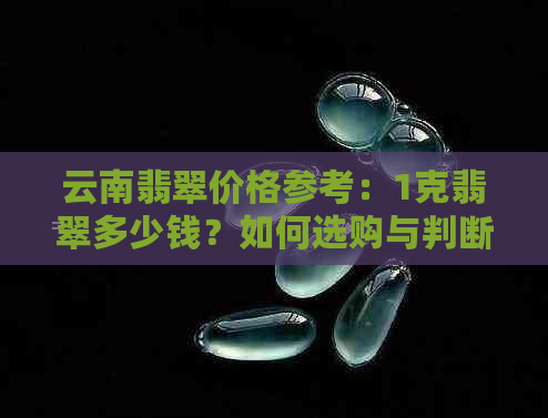 云南翡翠价格参考：1克翡翠多少钱？如何选购与判断翡翠价值？