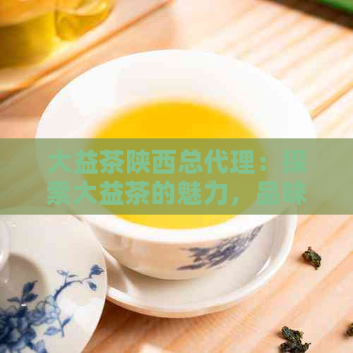 大益茶陕西总代理：探索大益茶的魅力，品味陕地区的独特风味