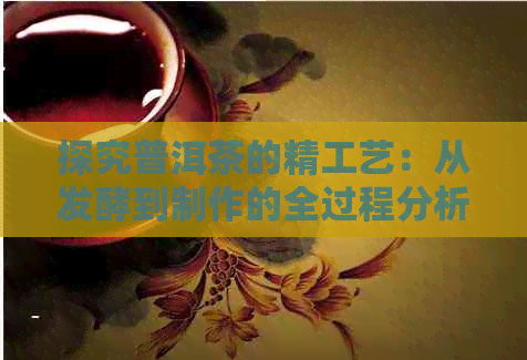 探究普洱茶的精工艺：从发酵到制作的全过程分析