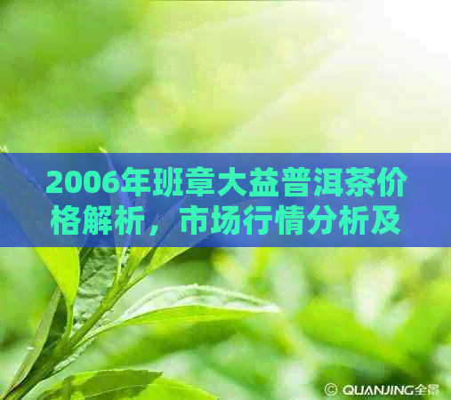 2006年班章大益普洱茶价格解析，市场行情分析及阿里渠道探讨