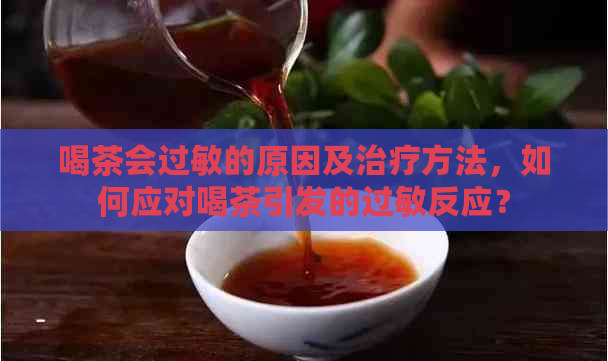 喝茶会过敏的原因及治疗方法，如何应对喝茶引发的过敏反应？