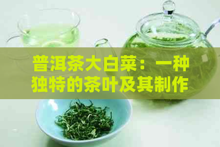 普洱茶大白菜：一种独特的茶叶及其制作方法和功效