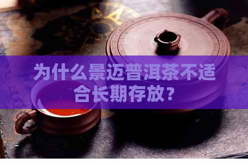 为什么景迈普洱茶不适合长期存放？