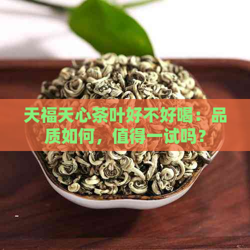 天福天心茶叶好不好喝：品质如何，值得一试吗？