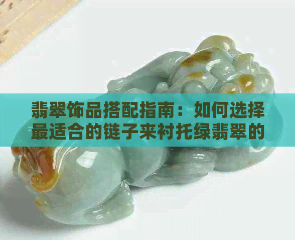 翡翠饰品搭配指南：如何选择最适合的链子来衬托绿翡翠的魅力？