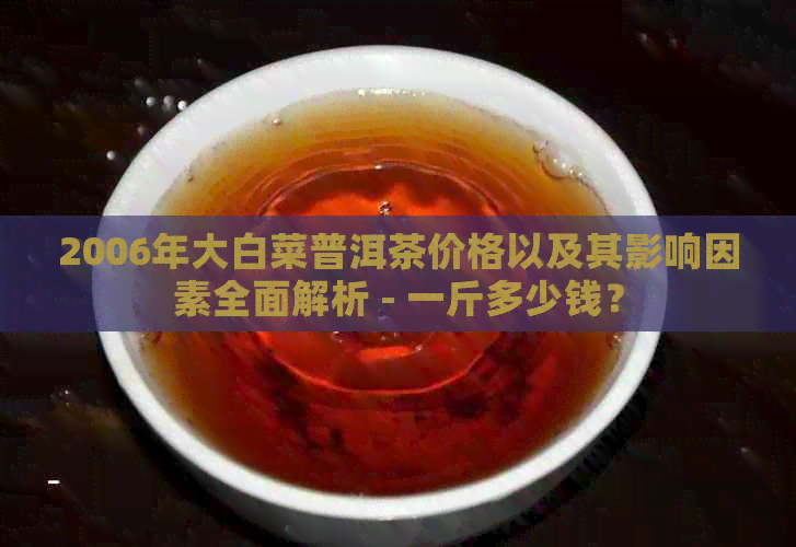 2006年大白菜普洱茶价格以及其影响因素全面解析 - 一斤多少钱？