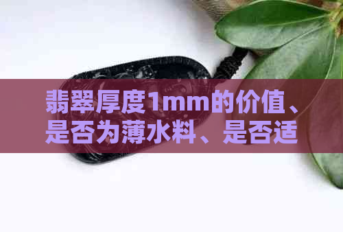 翡翠厚度1mm的价值、是否为薄水料、是否适合佩戴以及合适的厚度是多少钱？