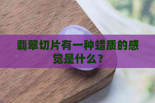 翡翠切片有一种蜡质的感觉是什么？