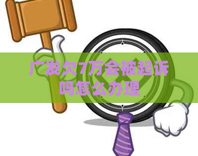 广发欠7万会被起诉吗怎么办理