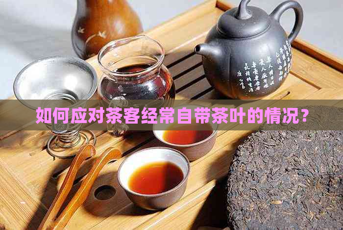 如何应对茶客经常自带茶叶的情况？