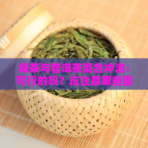 绿茶与普洱茶混合冲泡：可行的吗？应注意哪些因素？