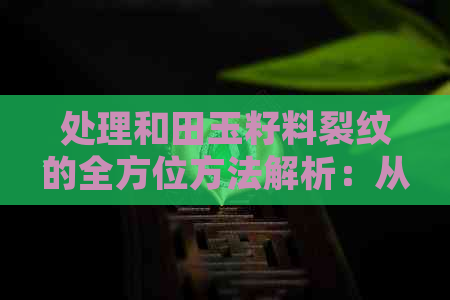 处理和田玉籽料裂纹的全方位方法解析：从原因到修复，让你轻松应对