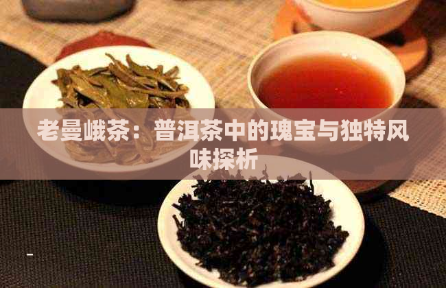 老曼峨茶：普洱茶中的瑰宝与独特风味探析