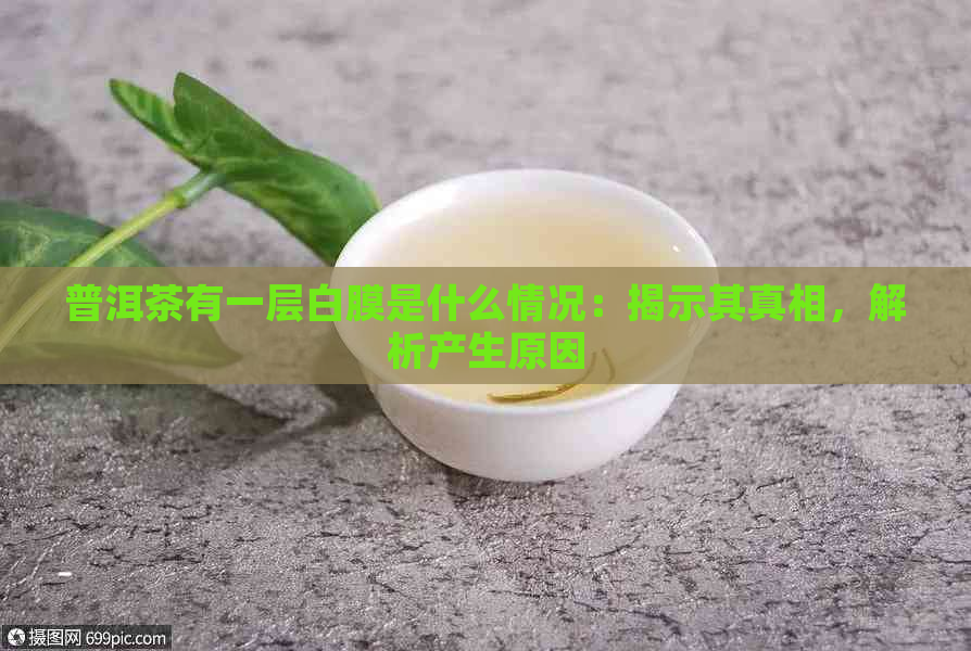 普洱茶有一层白膜是什么情况：揭示其真相，解析产生原因