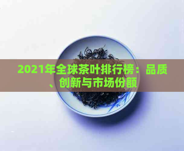 2021年全球茶叶排行榜：品质、创新与市场份额