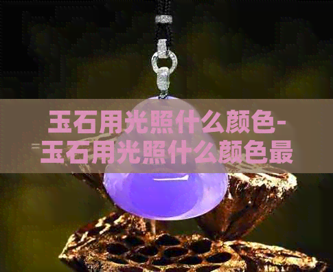 玉石用光照什么颜色-玉石用光照什么颜色更好