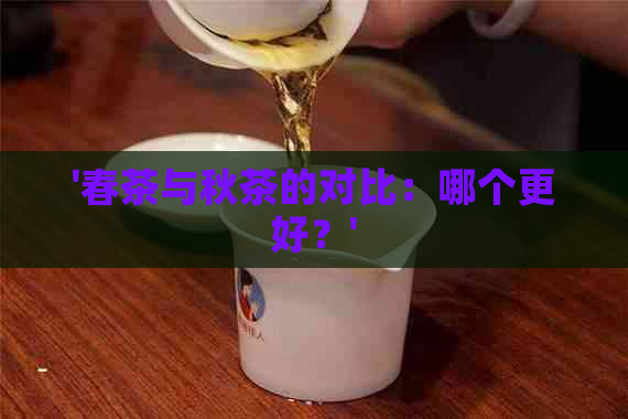 '春茶与秋茶的对比：哪个更好？'